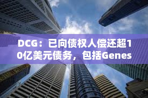 DCG：已向債權(quán)人償還超10億美元債務(wù)，包括Genesis的近7億美元