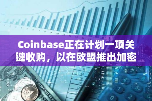 Coinbase正在計劃一項關鍵收購，以在歐盟推出加密衍生品