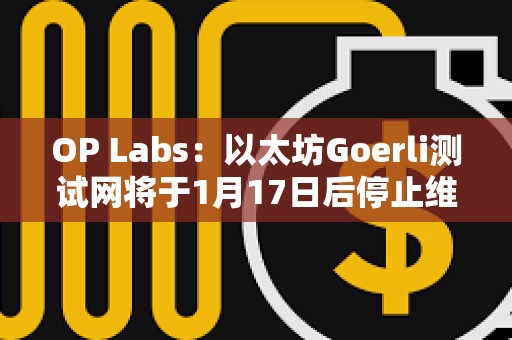 OP Labs：以太坊Goerli測試網(wǎng)將于1月17日后停止維護(hù)，建議盡快遷移