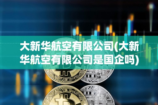 大新華航空有限公司(大新華航空有限公司是國企嗎) 大新華航空有限公司(大新華航空有限公司是國企嗎)