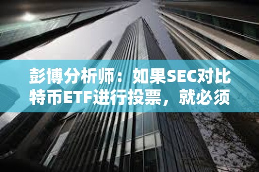 彭博分析師:如果SEC對比特幣ETF進行投票,就必須公開安排一次會議 彭博分析師:如果SEC對比特幣ETF進行投票,就必須公開安排一次會議
