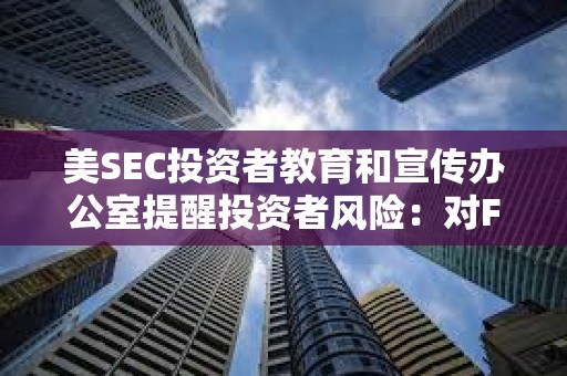 美SEC投資者教育和宣傳辦公室提醒投資者風(fēng)險(xiǎn)：對(duì)FOMO說不