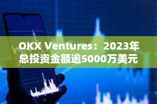 OKX Ventures：2023年總投資金額逾5000萬美元