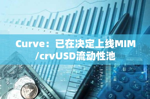 Curve：已在決定上線MIM/crvUSD流動性池