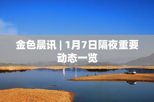 金色晨訊 | 1月7日隔夜重要動態一覽