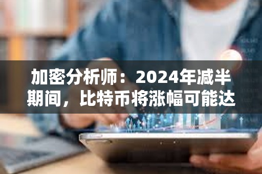 加密分析師：2024年減半期間，比特幣將漲幅可能達到6000%