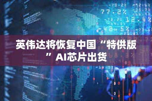 英偉達將恢復(fù)中國“特供版”AI芯片出貨