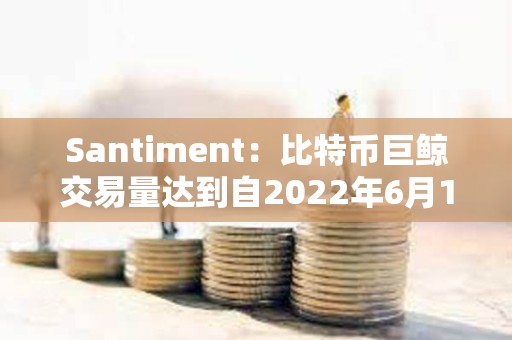 Santiment：比特幣巨鯨交易量達到自2022年6月12日以來的最高水平