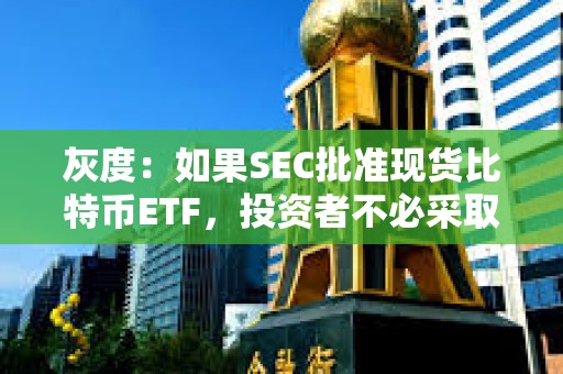 灰度：如果SEC批準現貨比特幣ETF，投資者不必采取任何行動