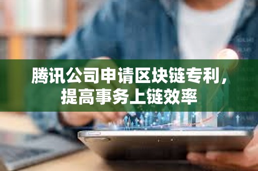 騰訊公司申請區塊鏈專利，提高事務上鏈效率