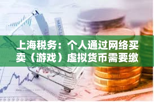 上海稅務(wù)：個(gè)人通過網(wǎng)絡(luò)買賣（游戲）虛擬貨幣需要繳納個(gè)人所得稅