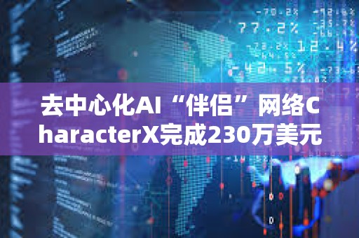 去中心化AI“伴侶”網(wǎng)絡(luò)CharacterX完成230萬美元融資