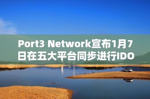 Port3 Network宣布1月7日在五大平臺同步進行IDO