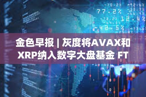 金色早報(bào) | 灰度將AVAX和XRP納入數(shù)字大盤基金 FTX攻擊者今日混合了730萬美元的比特幣