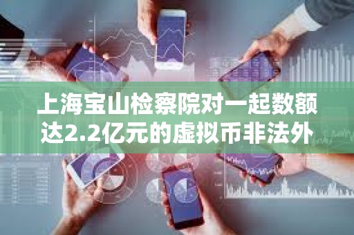 上海寶山檢察院對一起數額達2.2億元的虛擬幣非法外匯兌換案件提起公訴