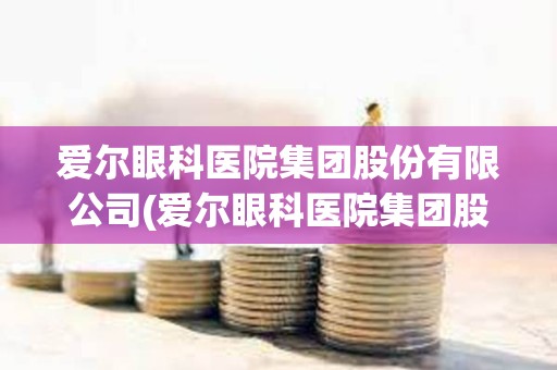愛爾眼科醫院集團股份有限公司(愛爾眼科醫院集團股份有限公司官網) 愛爾眼科醫院集團股份有限公司(愛爾眼科醫院集團股份有限公司官網)