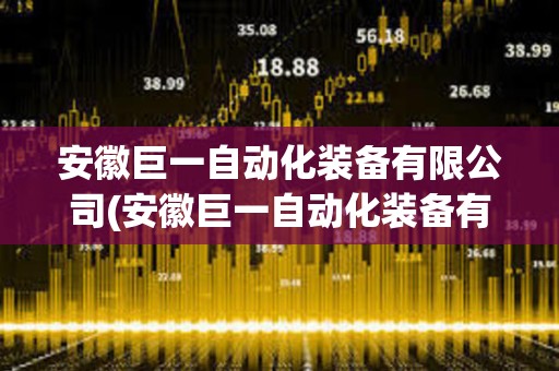 安徽巨一自動化裝備有限公司(安徽巨一自動化裝備有限公司怎么樣) 安徽巨一自動化裝備有限公司(安徽巨一自動化裝備有限公司怎么樣)