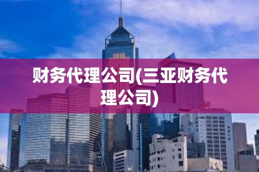 財(cái)務(wù)代理公司(三亞財(cái)務(wù)代理公司) 財(cái)務(wù)代理公司(三亞財(cái)務(wù)代理公司)