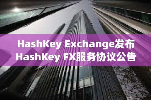 HashKey Exchange發布HashKey FX服務協議公告 HashKey Exchange發布HashKey FX服務協議公告