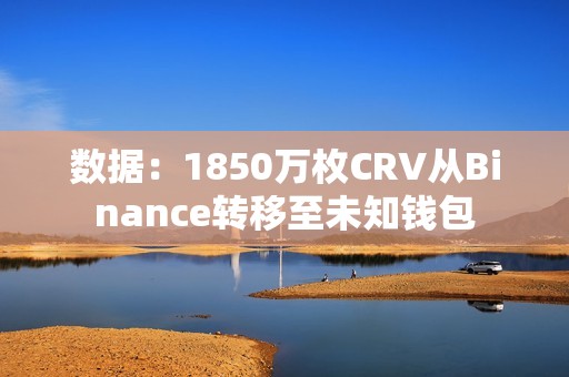 數據：1850萬枚CRV從Binance轉移至未知錢包