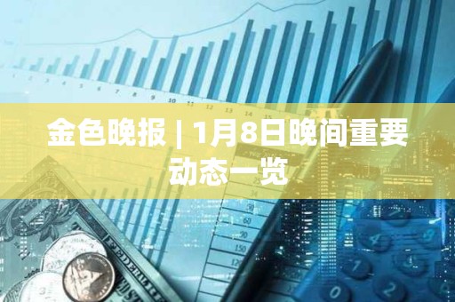 金色晚報 | 1月8日晚間重要動態一覽