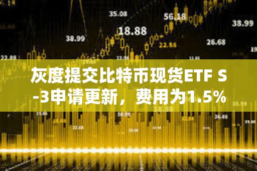 灰度提交比特幣現貨ETF S-3申請更新，費用為1.5%