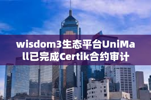 wisdom3生態平臺UniMall已完成Certik合約審計