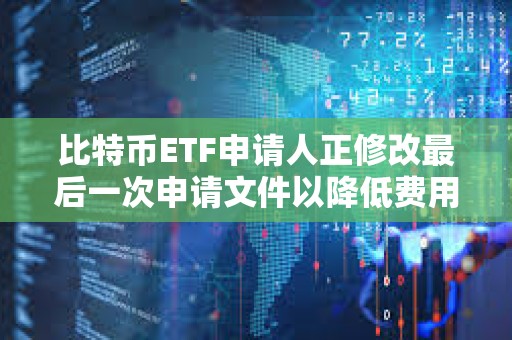 比特幣ETF申請人正修改最后一次申請文件以降低費用
