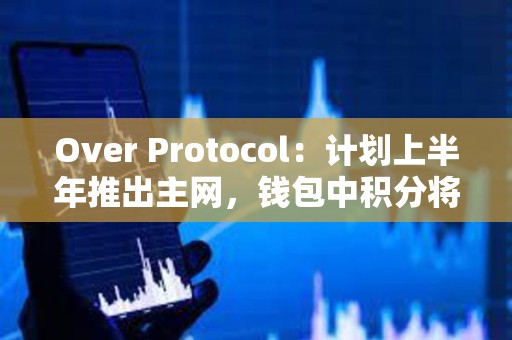 Over Protocol：計劃上半年推出主網，錢包中積分將轉換為Over代幣