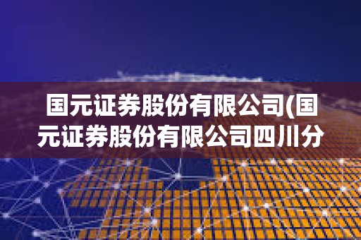 國元證券股份有限公司(國元證券股份有限公司四川分公司) 國元證券股份有限公司(國元證券股份有限公司四川分公司)