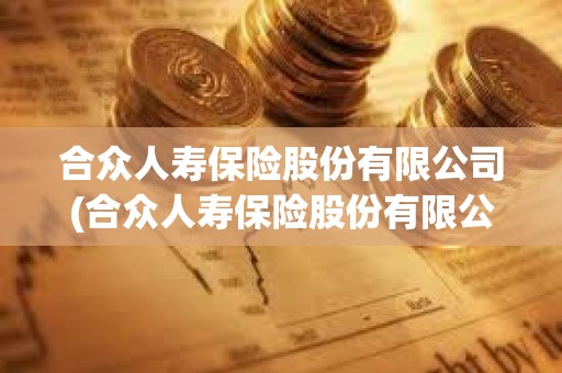 合眾人壽保險股份有限公司(合眾人壽保險股份有限公司河北分公司) 合眾人壽保險股份有限公司(合眾人壽保險股份有限公司河北分公司)