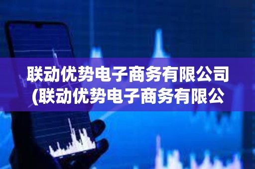聯動優勢電子商務有限公司(聯動優勢電子商務有限公司備付金是什么) 聯動優勢電子商務有限公司(聯動優勢電子商務有限公司備付金是什么)