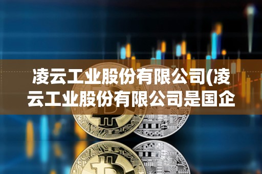 凌云工業股份有限公司(凌云工業股份有限公司是國企嗎) 凌云工業股份有限公司(凌云工業股份有限公司是國企嗎)
