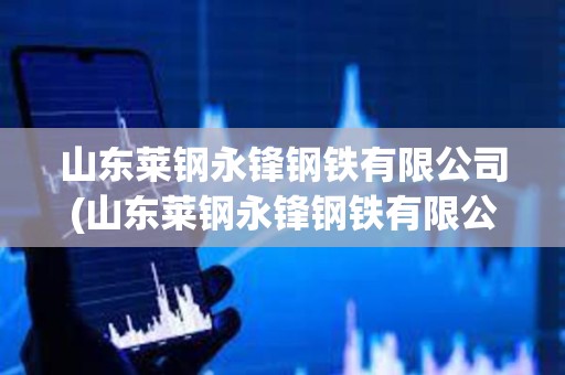 山東萊鋼永鋒鋼鐵有限公司(山東萊鋼永鋒鋼鐵有限公司官網) 山東萊鋼永鋒鋼鐵有限公司(山東萊鋼永鋒鋼鐵有限公司官網)