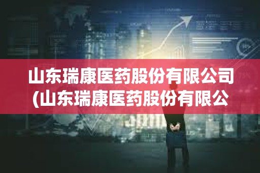 山東瑞康醫藥股份有限公司(山東瑞康醫藥股份有限公司網上流向) 山東瑞康醫藥股份有限公司(山東瑞康醫藥股份有限公司網上流向)