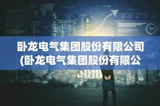 臥龍電氣集團股份有限公司(臥龍電氣集團股份有限公司招聘) 臥龍電氣集團股份有限公司(臥龍電氣集團股份有限公司招聘)