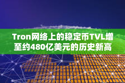 Tron網(wǎng)絡(luò)上的穩(wěn)定幣TVL增至約480億美元的歷史新高