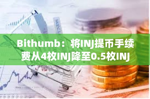 Bithumb：將INJ提幣手續(xù)費從4枚INJ降至0.5枚INJ