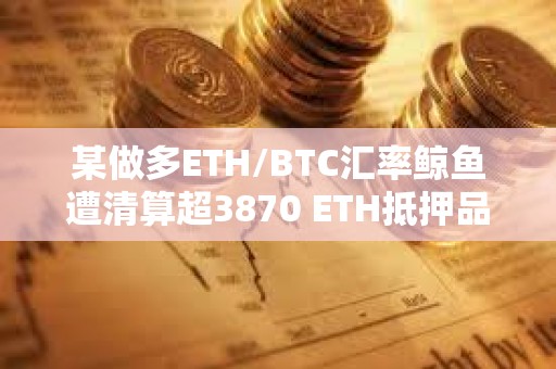 某做多ETH/BTC匯率鯨魚遭清算超3870 ETH抵押品償還183 WBTC借款