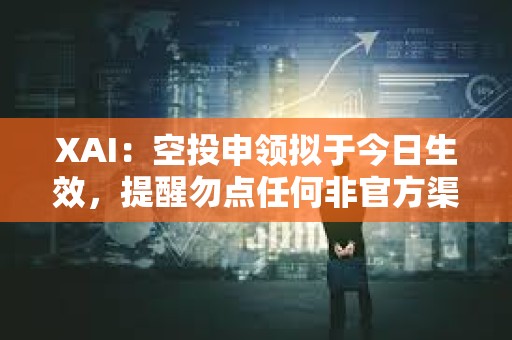 XAI：空投申領擬于今日生效，提醒勿點任何非官方渠道鏈接