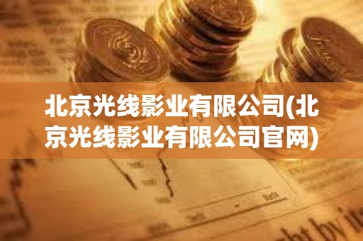 北京光線影業有限公司(北京光線影業有限公司官網) 北京光線影業有限公司(北京光線影業有限公司官網)