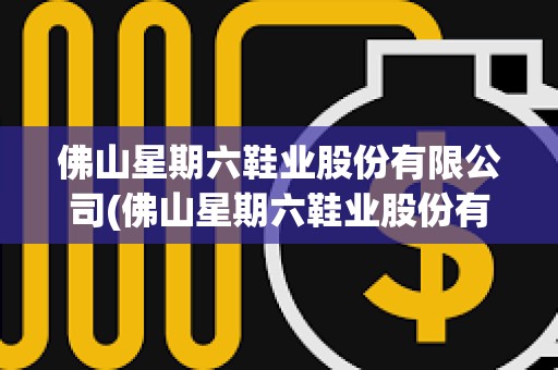 佛山星期六鞋業股份有限公司(佛山星期六鞋業股份有限公司怎么樣) 佛山星期六鞋業股份有限公司(佛山星期六鞋業股份有限公司怎么樣)