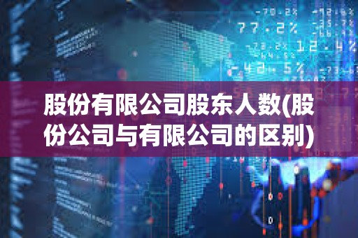 股份有限公司股東人數(股份公司與有限公司的區別)