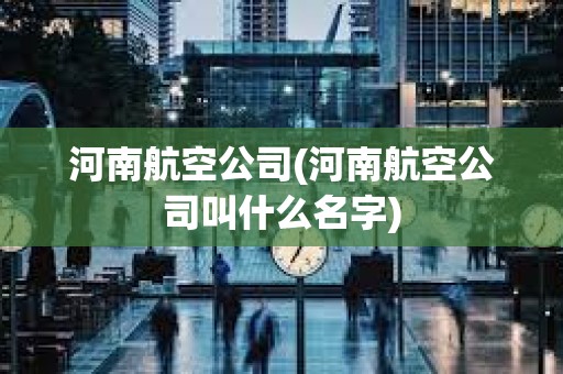 河南航空公司(河南航空公司叫什么名字) 河南航空公司(河南航空公司叫什么名字)
