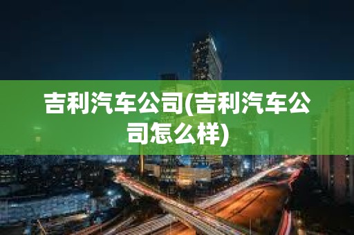 吉利汽車公司(吉利汽車公司怎么樣) 吉利汽車公司(吉利汽車公司怎么樣)