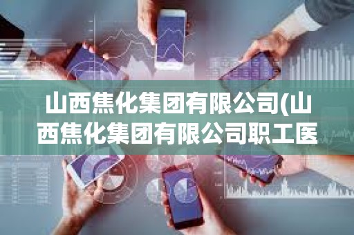 山西焦化集團有限公司(山西焦化集團有限公司職工醫院)