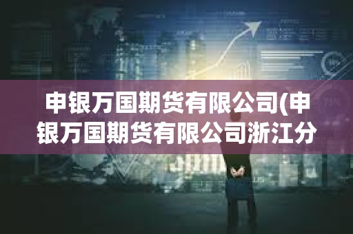 申銀萬國期貨有限公司(申銀萬國期貨有限公司浙江分公司)