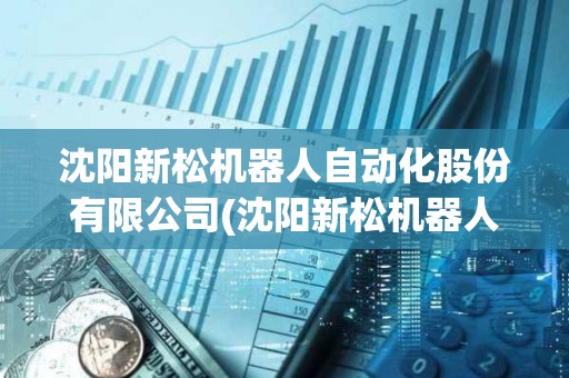沈陽新松機器人自動化股份有限公司(沈陽新松機器人自動化有限公司)