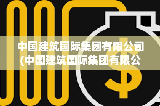 中國建筑國際集團(tuán)有限公司(中國建筑國際集團(tuán)有限公司簡介)
