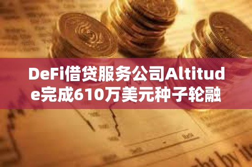 DeFi借貸服務公司Altitude完成610萬美元種子輪融資
